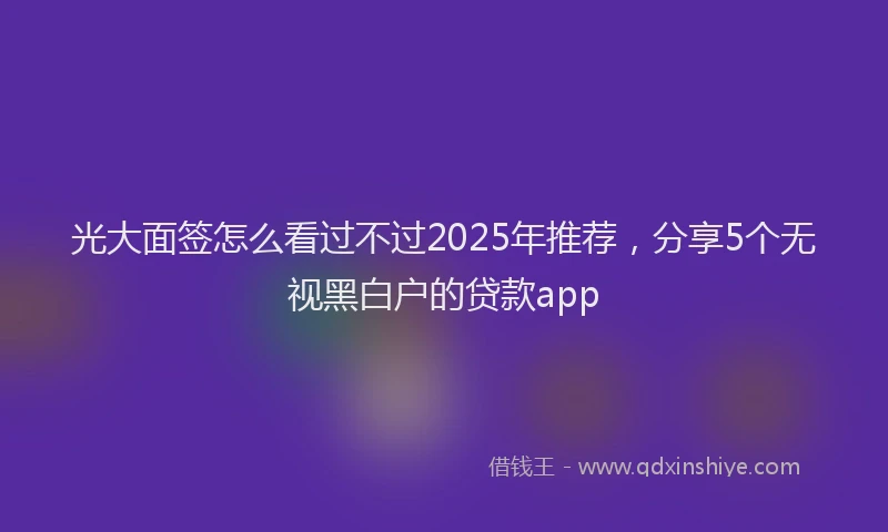 光大面签怎么看过不过2025年推荐，分享5个无视黑白户的贷款app