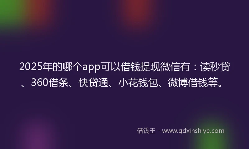 2025年的哪个app可以借钱提现微信有：读秒贷、360借条、快贷通、小花钱包、微博借钱等。