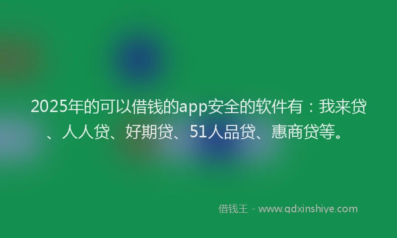2025年的可以借钱的app安全的软件有：我来贷、人人贷、好期贷、51人品贷、惠商贷等。