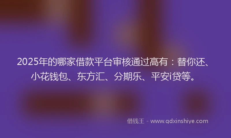 2025年的哪家借款平台审核通过高有：替你还、小花钱包、东方汇、分期乐、平安i贷等。