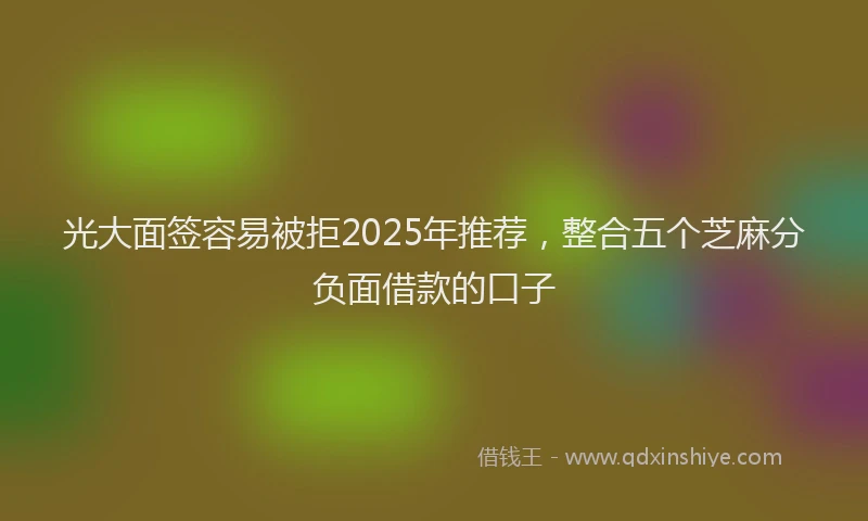 光大面签容易被拒2025年推荐，整合五个芝麻分负面借款的口子