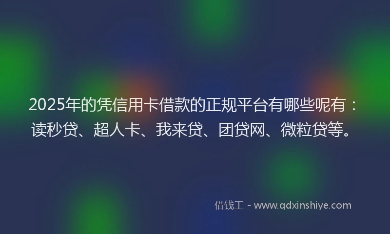 2025年的凭信用卡借款的正规平台有哪些呢有：读秒贷、超人卡、我来贷、团贷网、微粒贷等。