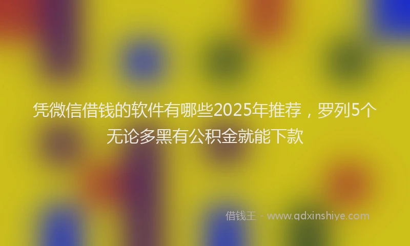 凭微信借钱的软件有哪些2025年推荐，罗列5个无论多黑有公积金就能下款