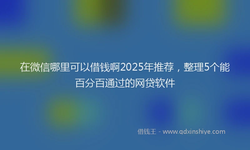 在微信哪里可以借钱啊2025年推荐，整理5个能百分百通过的网贷软件