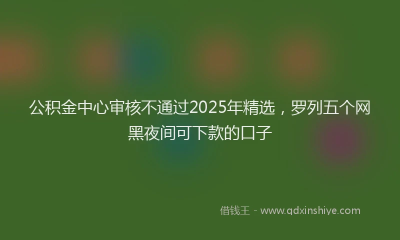 公积金中心审核不通过2025年精选，罗列五个网黑夜间可下款的口子