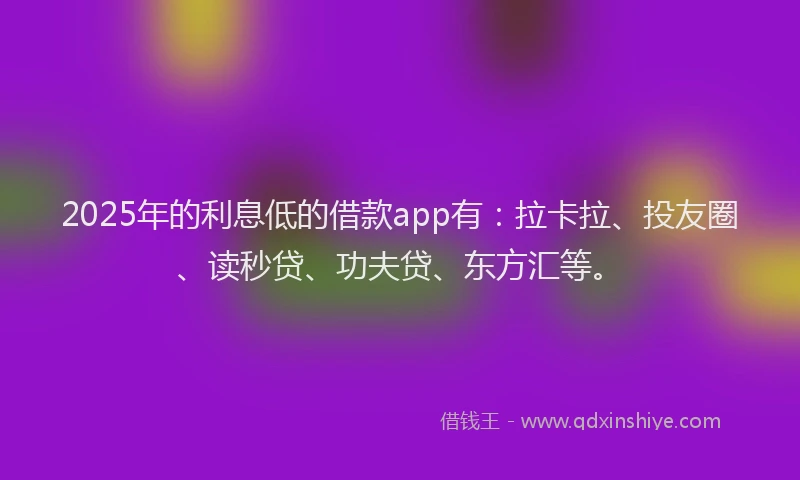 2025年的利息低的借款app有：拉卡拉、投友圈、读秒贷、功夫贷、东方汇等。