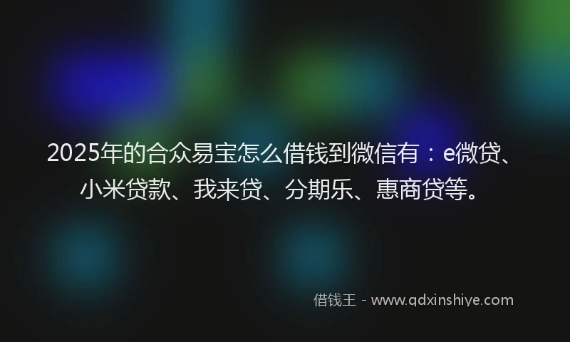 2025年的合众易宝怎么借钱到微信有：e微贷、小米贷款、我来贷、分期乐、惠商贷等。