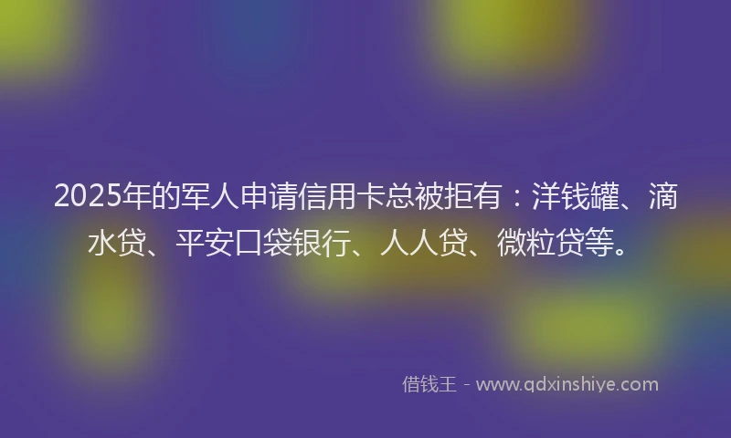 2025年的军人申请信用卡总被拒有：洋钱罐、滴水贷、平安口袋银行、人人贷、微粒贷等。