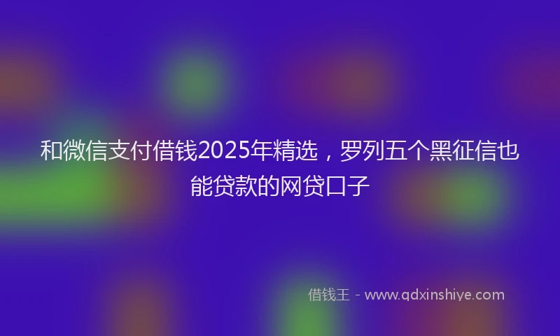 和微信支付借钱2025年精选，罗列五个黑征信也能贷款的网贷口子