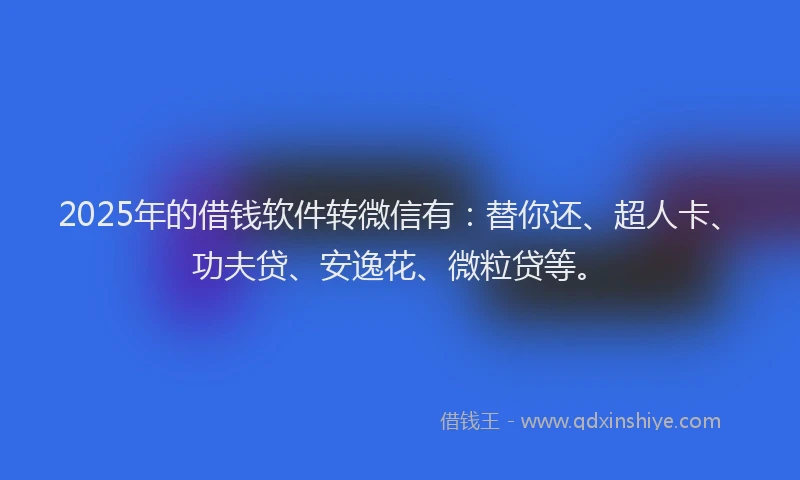 2025年的借钱软件转微信有：替你还、超人卡、功夫贷、安逸花、微粒贷等。