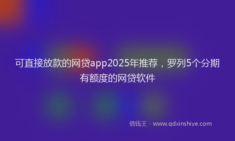 可直接放款的网贷app2025年推荐，罗列5个分期有额度的网贷软件