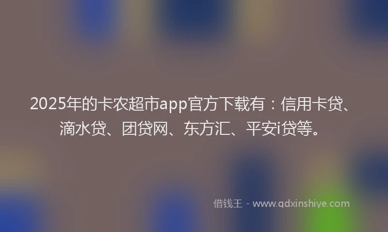 2025年的卡农超市app官方下载有：信用卡贷、滴水贷、团贷网、东方汇、平安i贷等。