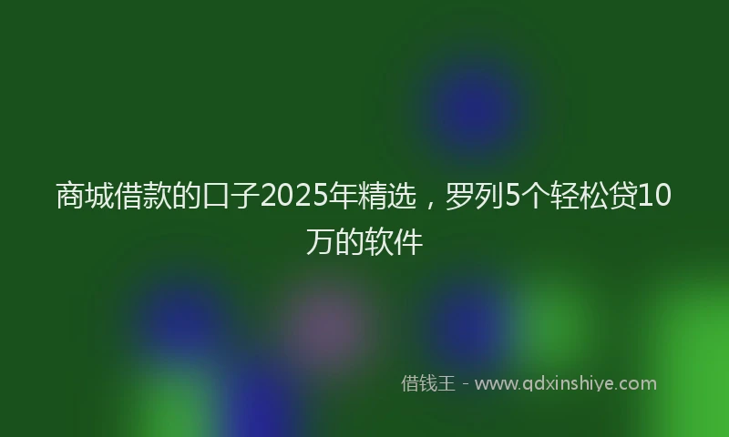 商城借款的口子2025年精选，罗列5个轻松贷10万的软件