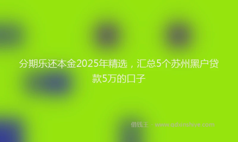 分期乐还本金2025年精选，汇总5个苏州黑户贷款5万的口子