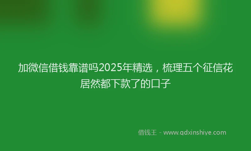 加微信借钱靠谱吗2025年精选，梳理五个征信花居然都下款了的口子