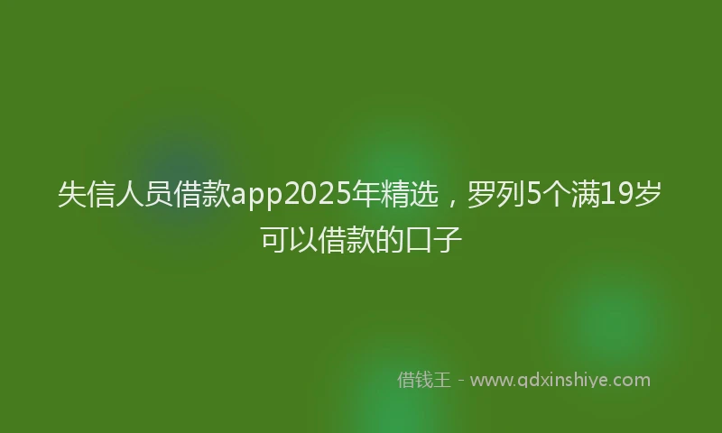 失信人员借款app2025年精选，罗列5个满19岁可以借款的口子