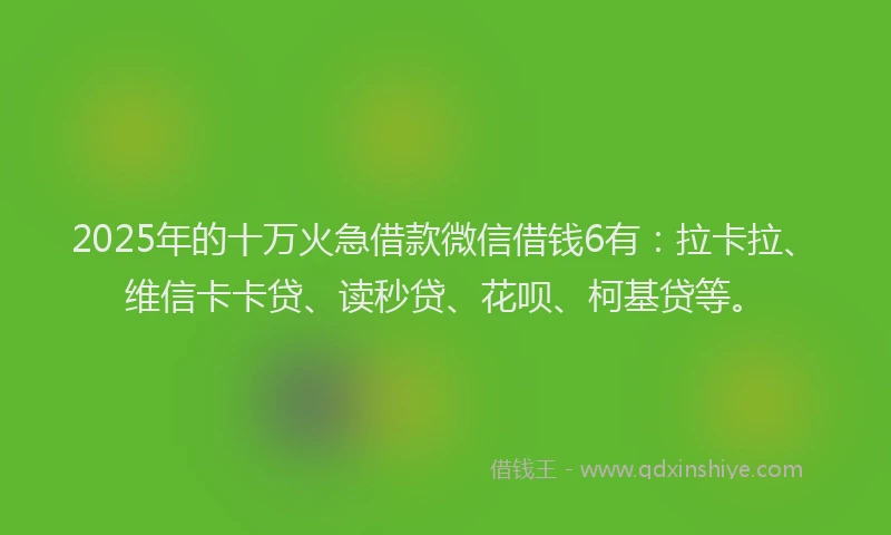 2025年的十万火急借款微信借钱6有：拉卡拉、维信卡卡贷、读秒贷、花呗、柯基贷等。