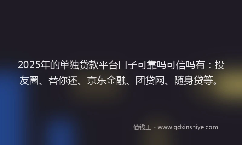2025年的单独贷款平台口子可靠吗可信吗有：投友圈、替你还、京东金融、团贷网、随身贷等。