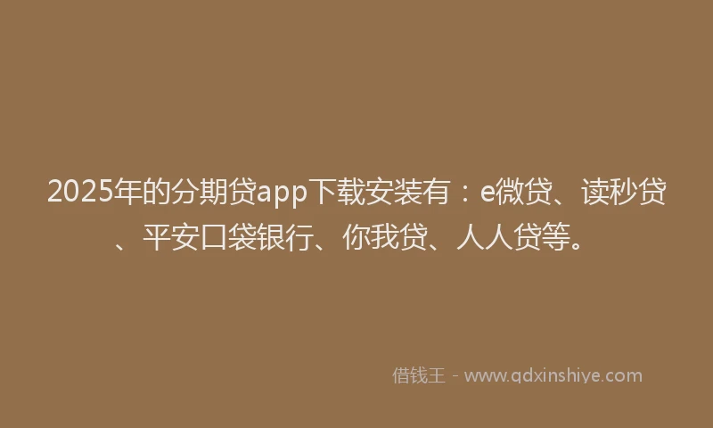 2025年的分期贷app下载安装有：e微贷、读秒贷、平安口袋银行、你我贷、人人贷等。