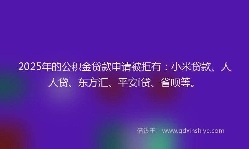 2025年的公积金贷款申请被拒有：小米贷款、人人贷、东方汇、平安i贷、省呗等。