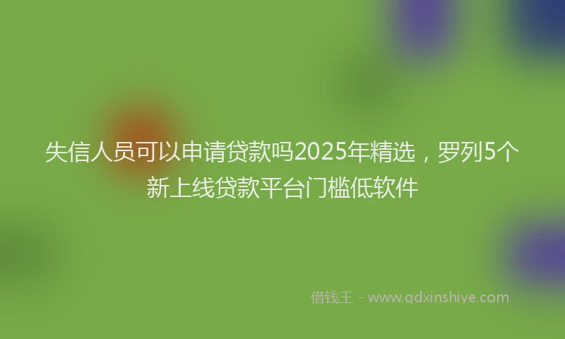失信人员可以申请贷款吗2025年精选，罗列5个新上线贷款平台门槛低软件