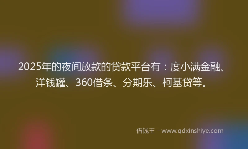 2025年的夜间放款的贷款平台有：度小满金融、洋钱罐、360借条、分期乐、柯基贷等。