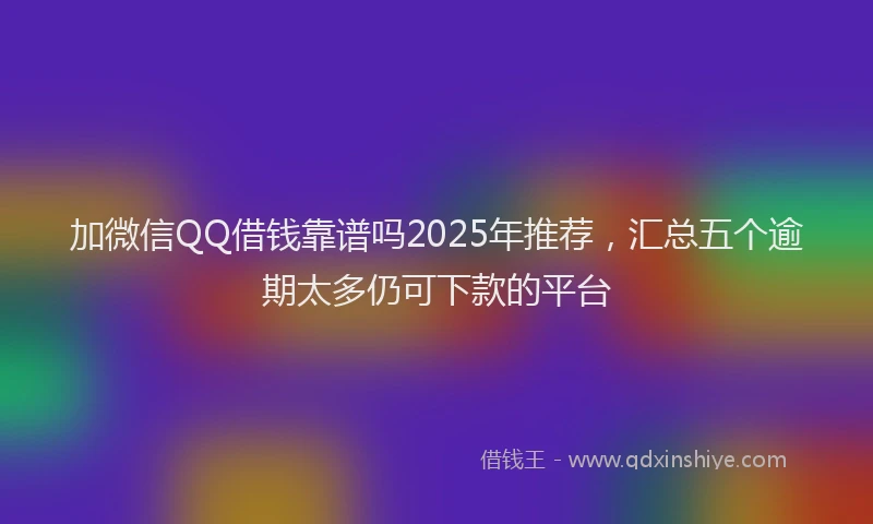 加微信QQ借钱靠谱吗2025年推荐，汇总五个逾期太多仍可下款的平台