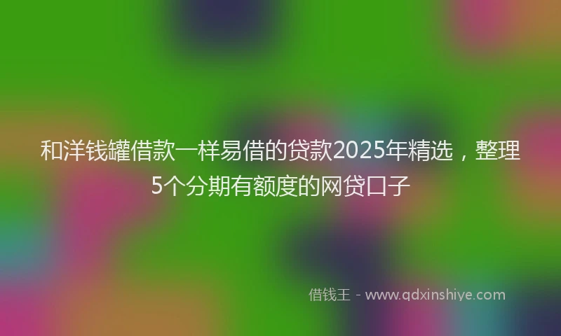 和洋钱罐借款一样易借的贷款2025年精选，整理5个分期有额度的网贷口子