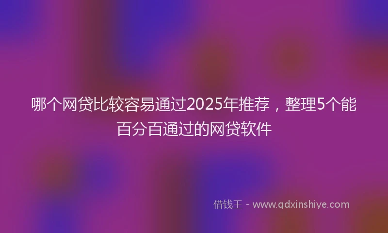 哪个网贷比较容易通过2025年推荐，整理5个能百分百通过的网贷软件