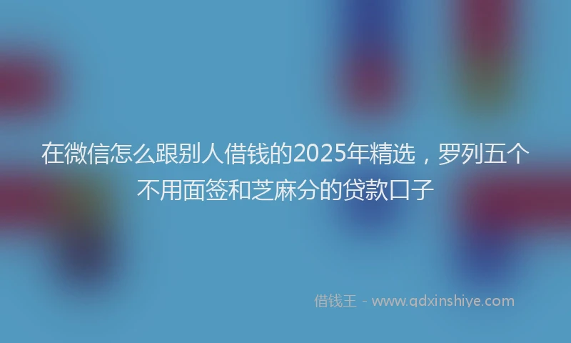 在微信怎么跟别人借钱的2025年精选，罗列五个不用面签和芝麻分的贷款口子