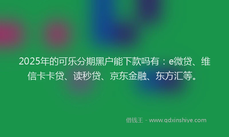 2025年的可乐分期黑户能下款吗有：e微贷、维信卡卡贷、读秒贷、京东金融、东方汇等。