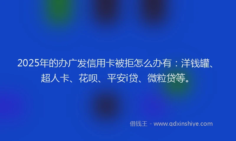 2025年的办广发信用卡被拒怎么办有：洋钱罐、超人卡、花呗、平安i贷、微粒贷等。