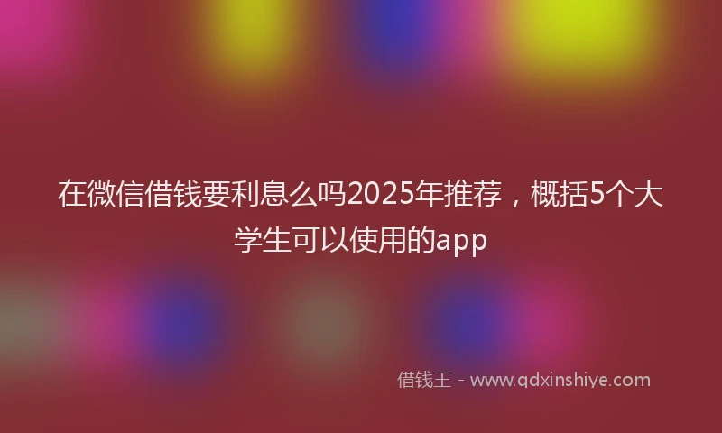 在微信借钱要利息么吗2025年推荐，概括5个大学生可以使用的app