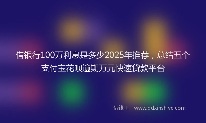 借银行100万利息是多少2025年推荐，总结五个支付宝花呗逾期万元快速贷款平台