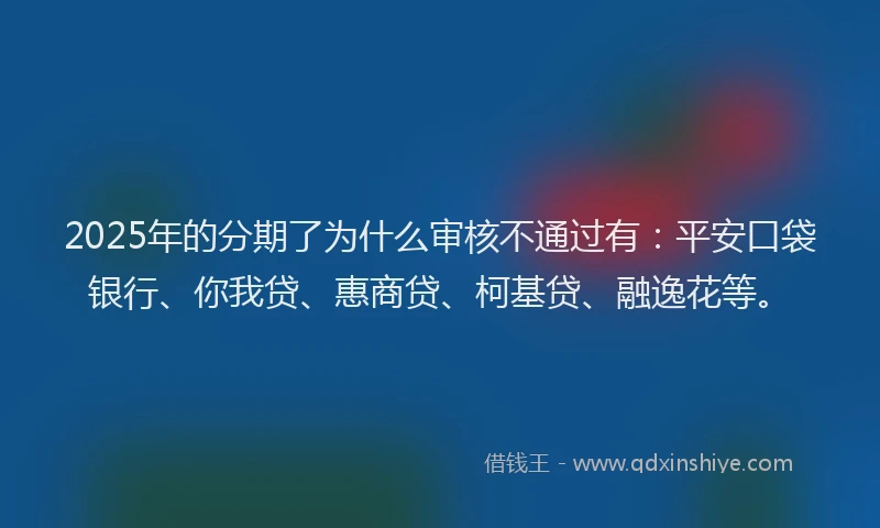 2025年的分期了为什么审核不通过有：平安口袋银行、你我贷、惠商贷、柯基贷、融逸花等。