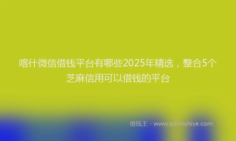 喀什微信借钱平台有哪些2025年精选，整合5个芝麻信用可以借钱的平台