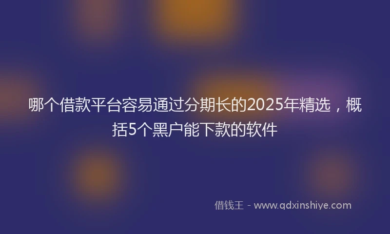 哪个借款平台容易通过分期长的2025年精选，概括5个黑户能下款的软件