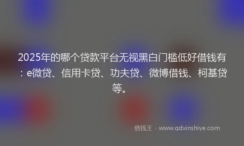2025年的哪个贷款平台无视黑白门槛低好借钱有：e微贷、信用卡贷、功夫贷、微博借钱、柯基贷等。