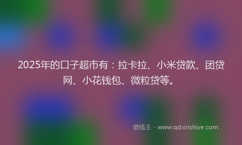2025年的口子超市有：拉卡拉、小米贷款、团贷网、小花钱包、微粒贷等。