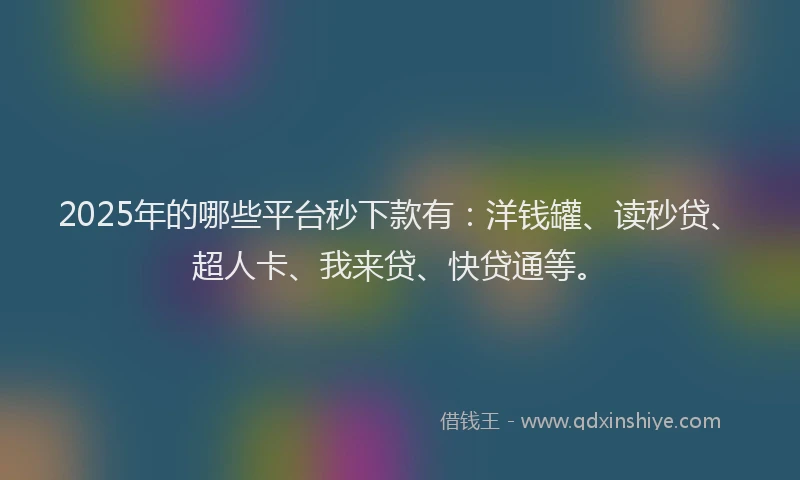 2025年的哪些平台秒下款有：洋钱罐、读秒贷、超人卡、我来贷、快贷通等。