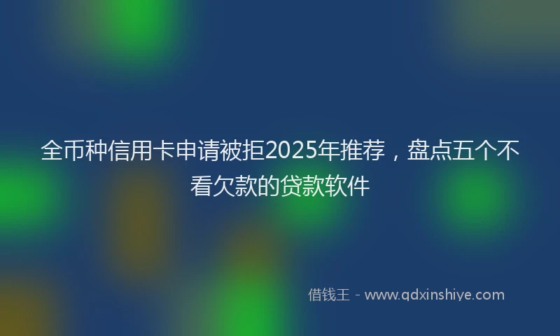 全币种信用卡申请被拒2025年推荐，盘点五个不看欠款的贷款软件