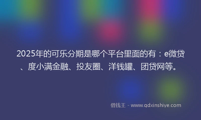 2025年的可乐分期是哪个平台里面的有：e微贷、度小满金融、投友圈、洋钱罐、团贷网等。
