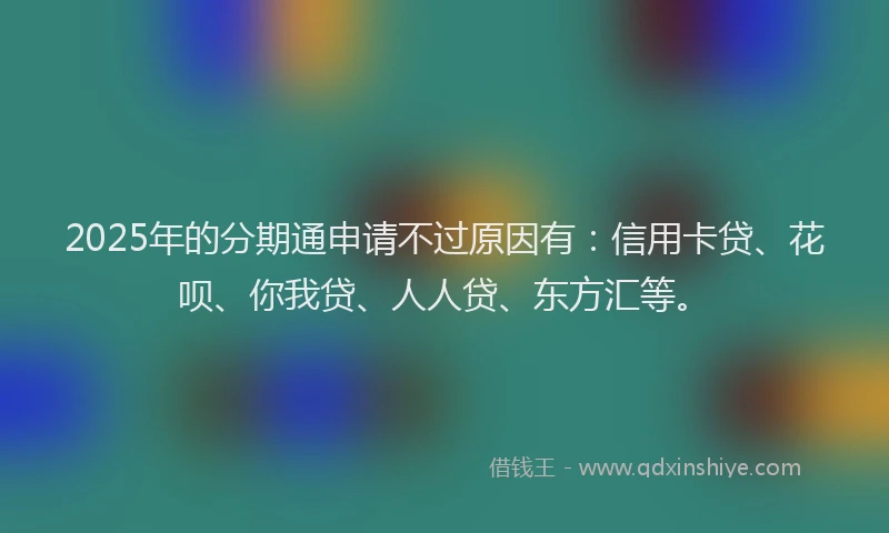 2025年的分期通申请不过原因有：信用卡贷、花呗、你我贷、人人贷、东方汇等。