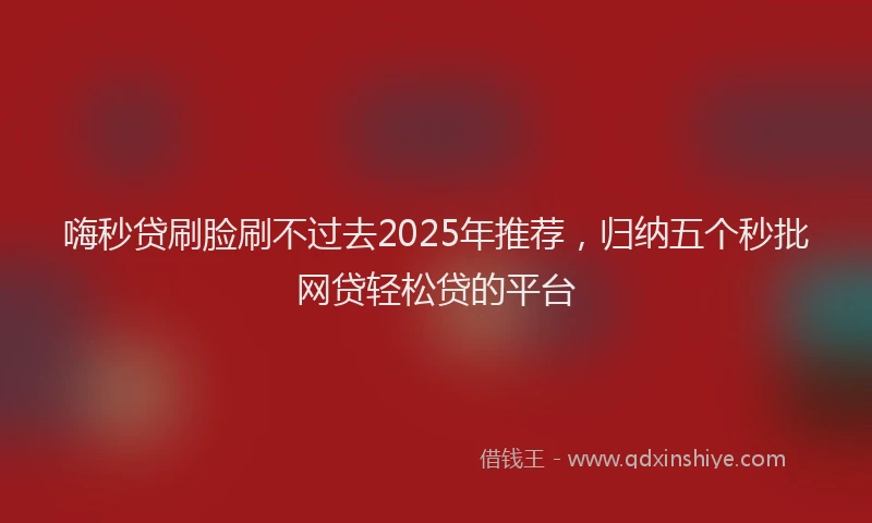 嗨秒贷刷脸刷不过去2025年推荐，归纳五个秒批网贷轻松贷的平台
