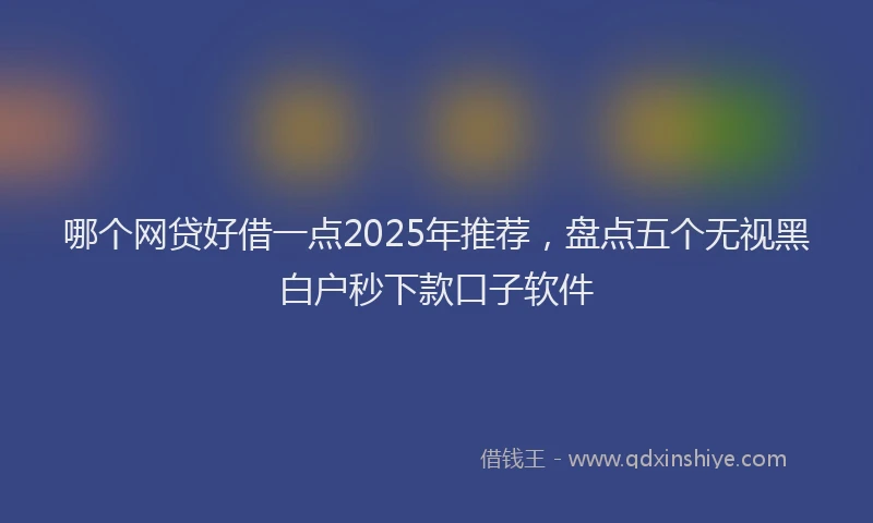 哪个网贷好借一点2025年推荐，盘点五个无视黑白户秒下款口子软件
