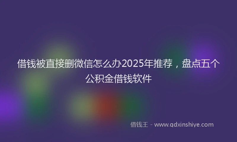 借钱被直接删微信怎么办2025年推荐，盘点五个公积金借钱软件