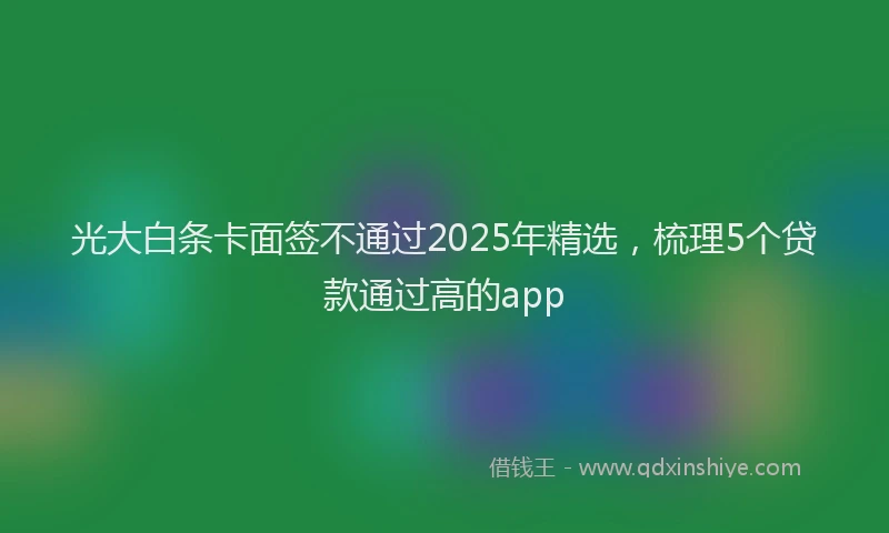 光大白条卡面签不通过2025年精选，梳理5个贷款通过高的app