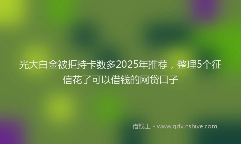 光大白金被拒持卡数多2025年推荐，整理5个征信花了可以借钱的网贷口子