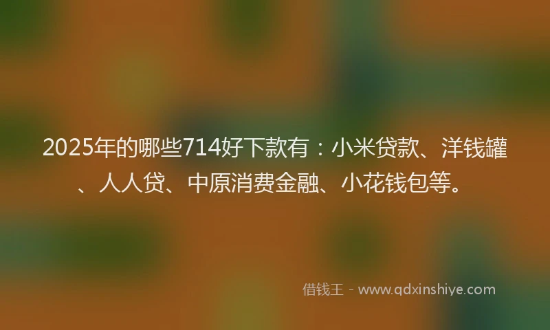 2025年的哪些714好下款有：小米贷款、洋钱罐、人人贷、中原消费金融、小花钱包等。