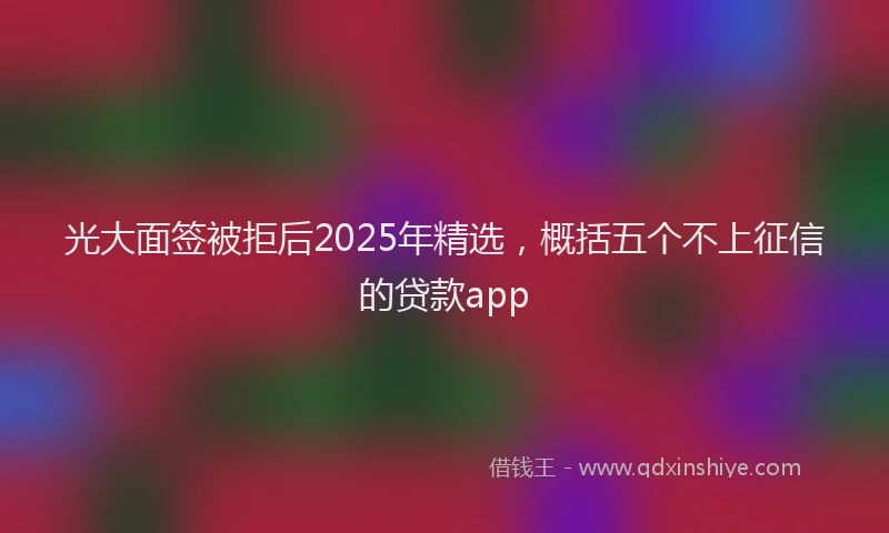 光大面签被拒后2025年精选，概括五个不上征信的贷款app